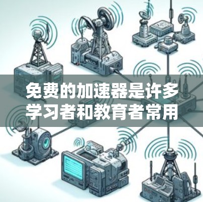 免费的加速器是许多学习者和教育者常用的工具，涵盖了多种功能，帮助提升学习效率。以下是几种常见的免费加速器选项及其适用场景