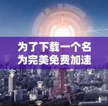 为了下载一个名为完美免费加速器的软件，尽管可能没有提供，但可以尝试以下方法