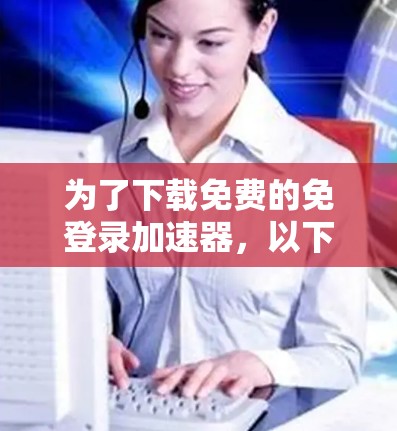 为了下载免费的免登录加速器，以下是一些推荐的网站和方法，以及注意事项