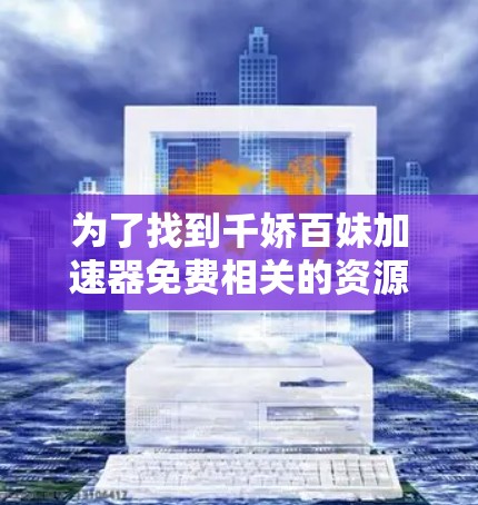 为了找到千娇百妹加速器免费相关的资源，您可以按照以下步骤进行