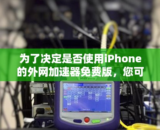 为了决定是否使用iPhone的外网加速器免费版，您可以按照以下步骤进行评估
