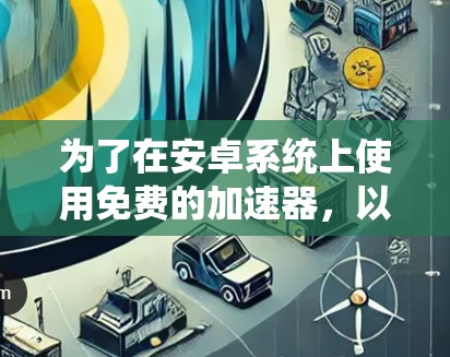 为了在安卓系统上使用免费的加速器，以下是一些推荐的选择，每个平台都有其独特的优势和适用场景