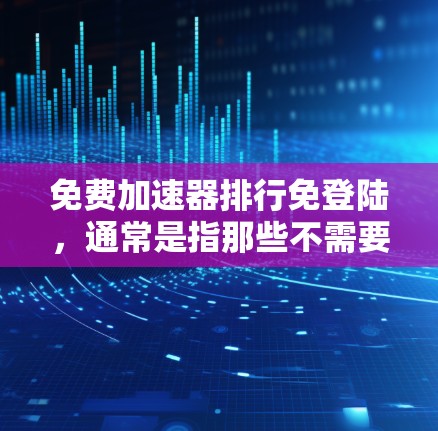 免费加速器排行免登陆，通常是指那些不需要登录或注册就可以使用的加速器。以下是一些免费的加速器推荐，这些平台通常允许用户直接登录或使用，无需注册