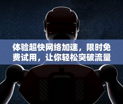 体验超快网络加速，限时免费试用，让你轻松突破流量限制