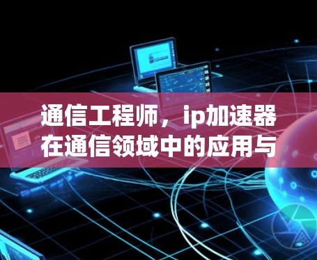 通信工程师，ip加速器在通信领域中的应用与挑战