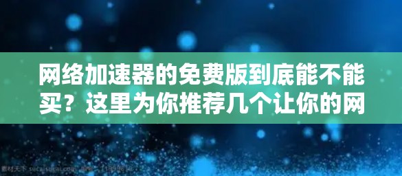 网络加速器的免费版到底能不能买？这里为你推荐几个让你的网络体验更上一层楼的解决方案