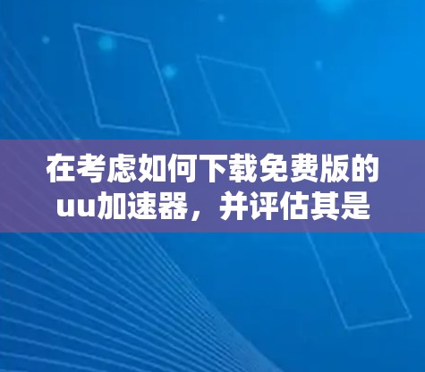 在考虑如何下载免费版的uu加速器，并评估其是否允许使用盗版内容时，可以按照以下步骤进行分析