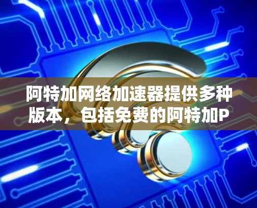 阿特加网络加速器提供多种版本，包括免费的阿特加Plus和阿特加Plus2。以下是关于如何使用这些免费版本的一些建议
