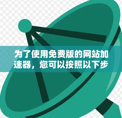 为了使用免费版的网站加速器，您可以按照以下步骤进行操作