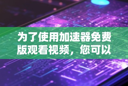 为了使用加速器免费版观看视频,您可以按照以下步骤操作 为了使用加速器免费版观看视频,您可以按照以下步骤操作