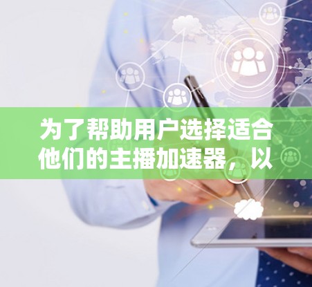为了帮助用户选择适合他们的主播加速器，以下是一些综合考虑的因素和推荐