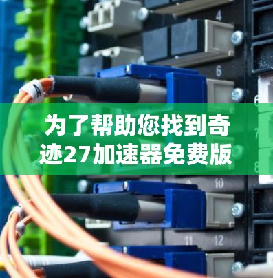 为了帮助您找到奇迹27加速器免费版，以下是一个详细的步骤指南