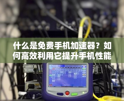 什么是免费手机加速器？如何高效利用它提升手机性能