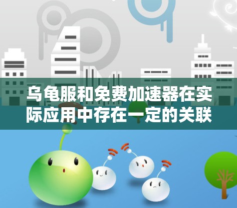 乌龟服和免费加速器在实际应用中存在一定的关联，但具体效果和是否免费需要具体情况分析。以下是详细的解释