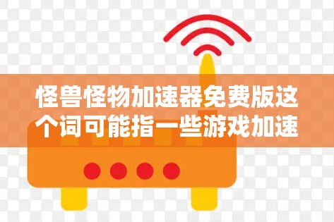 怪兽怪物加速器免费版这个词可能指一些游戏加速器或资源，具体取决于游戏类型。以下是一些可能的解释和推荐