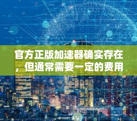 官方正版加速器确实存在，但通常需要一定的费用来获取完整的官方软件或加速器功能。免费的加速器可能非常有限，甚至无法提供完整的官方版本，因为官方版本通常需要购买。以下是一些可能的解决方案