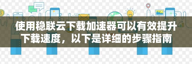 使用稳联云下载加速器可以有效提升下载速度，以下是详细的步骤指南