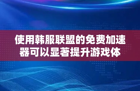 使用韩服联盟的免费加速器可以显著提升游戏体验，但需注意以下几点