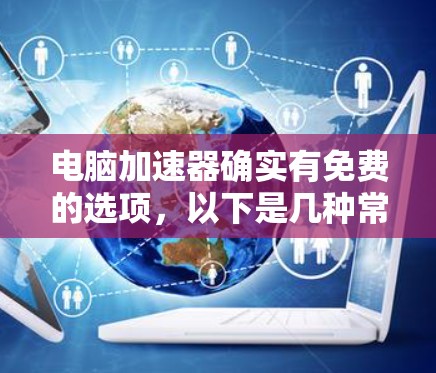 电脑加速器确实有免费的选项,以下是几种常见的免费加速器 电脑加速器确实有免费的选项,以下是几种常见的免费加速器