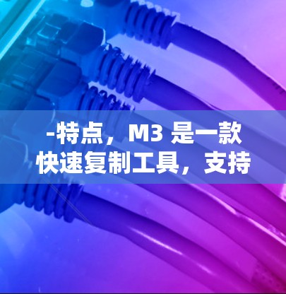 -特点,M3 是一款快速复制工具,支持将文件快速复制到目标服务器上,适合需要快速处理大量文件的用户 -特点,M3 是一款快速复制工具,支持将文件快速复制到目标服务器上,适合需要快速处理大量文件的用户