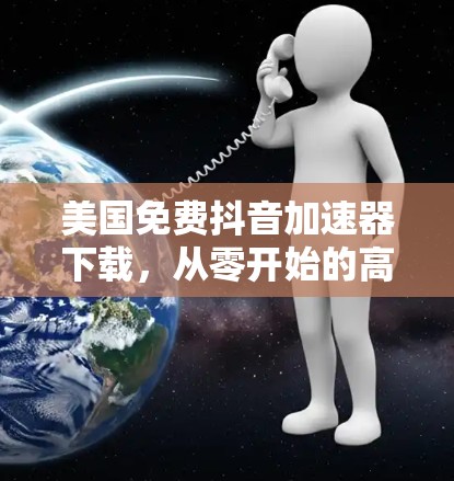 美国免费抖音加速器下载，从零开始的高效制作技巧
