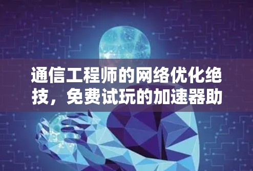 通信工程师的网络优化绝技，免费试玩的加速器助力高效通信