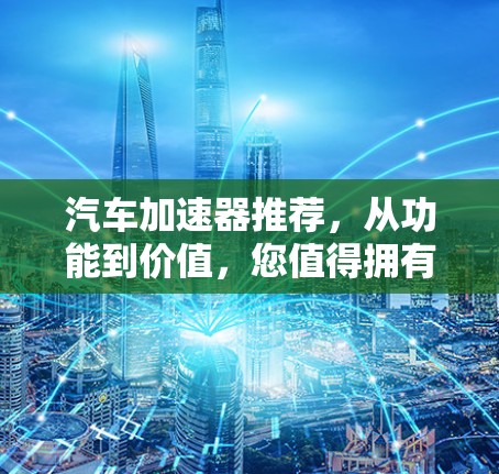 汽车加速器推荐，从功能到价值，您值得拥有！