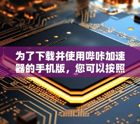 为了下载并使用哔咔加速器的手机版，您可以按照以下步骤操作