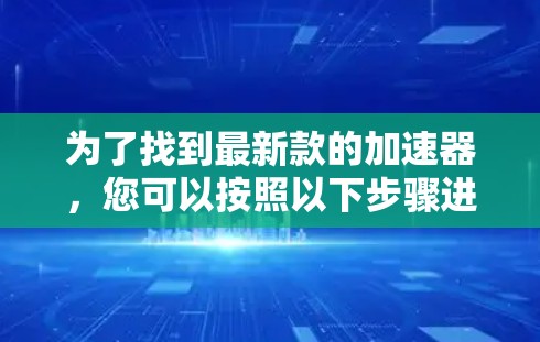 为了找到最新款的加速器，您可以按照以下步骤进行