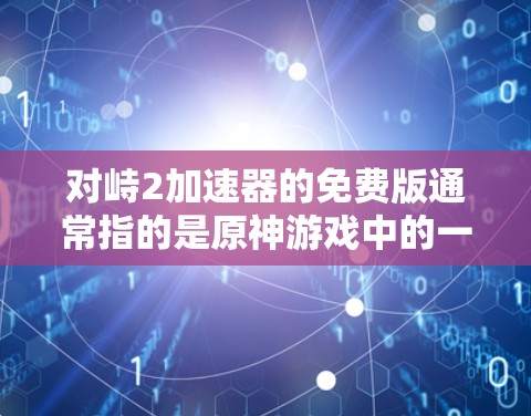 对峙2加速器的免费版通常指的是原神游戏中的一个加速器,用于提升移动速度。以下是关于对峙2加速器的详细介绍 对峙2加速器的免费版通常指的是原神游戏中的一个加速器,用于提升移动速度。以下是关于对峙2加速器的详细介绍
