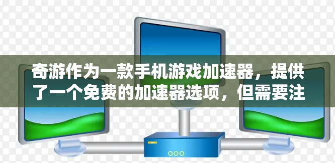 奇游作为一款手机游戏加速器,提供了一个免费的加速器选项,但需要注意的是,这个加速器的使用可能会带来一些限制和条件。在使用奇游加速器时,建议按照以下步骤操作 奇游作为一款手机游戏加速器,提供了一个免费的加速器选项,但需要注意的是,这个加速器的使用可能会带来一些限制和条件。在使用奇游加速器时,建议按照以下步骤操作