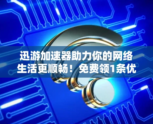 迅游加速器助力你的网络生活更顺畅！免费领1条优惠衣衫！