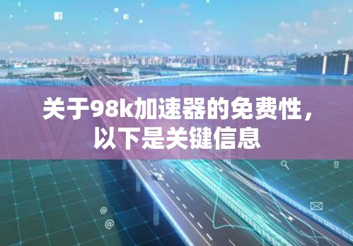 关于98k加速器的免费性,以下是关键信息 关于98k加速器的免费性,以下是关键信息