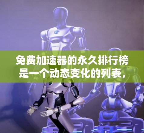 免费加速器的永久排行榜是一个动态变化的列表，因为加速器的排名和功能可能会随着用户行为和系统更新而变化。以下是一些常见的免费加速器及其特点，供您参考