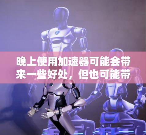 晚上使用加速器可能会带来一些好处,但也可能带来一些问题,具体效果取决于使用加速器的类型和用途。以下是详细的分析 晚上使用加速器可能会带来一些好处,但也可能带来一些问题,具体效果取决于使用加速器的类型和用途。以下是详细的分析