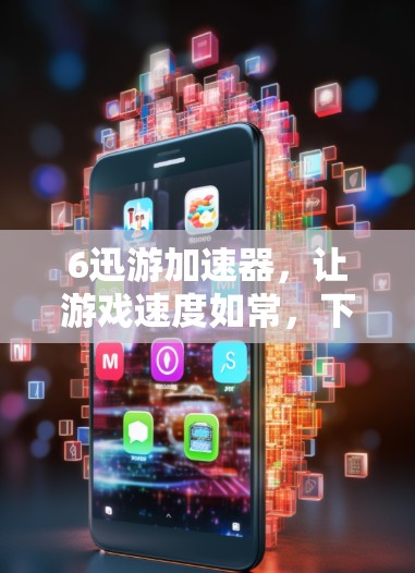 6迅游加速器，让游戏速度如常，下载更顺畅！
