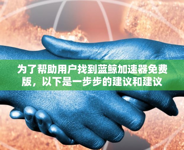 为了帮助用户找到蓝鲸加速器免费版，以下是一步步的建议和建议