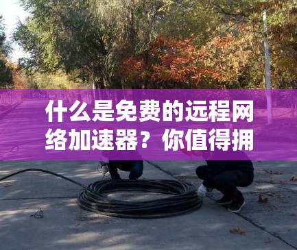 什么是免费的远程网络加速器？你值得拥有！