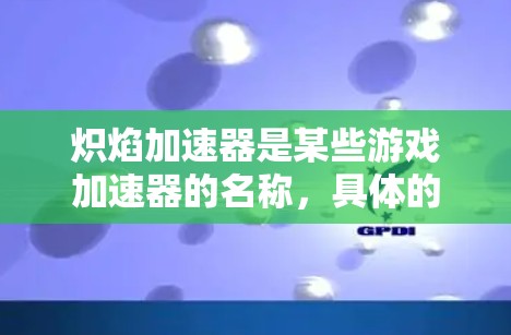 炽焰加速器是某些游戏加速器的名称,具体的服务内容和价格可能会因游戏而异。以下是一个分步的解释和建议 炽焰加速器是某些游戏加速器的名称,具体的服务内容和价格可能会因游戏而异。以下是一个分步的解释和建议