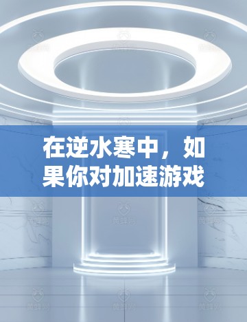 在逆水寒中,如果你对加速游戏有需求,但不想花钱购买,可以尝试以下几种方式来加速游戏。以下方法仅供参考,建议根据自己的游戏水平和需求选择 在逆水寒中,如果你对加速游戏有需求,但不想花钱购买,可以尝试以下几种方式来加速游戏。以下方法仅供参考,建议根据自己的游戏水平和需求选择