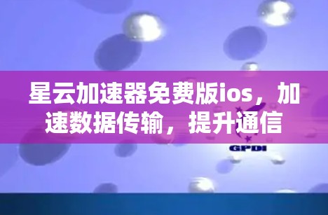 星云加速器免费版ios,加速数据传输,提升通信效率 星云加速器免费版ios,加速数据传输,提升通信效率