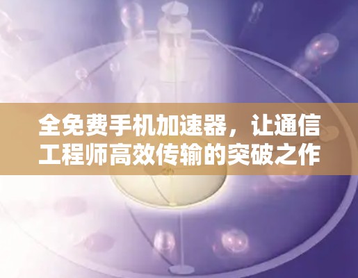 全免费手机加速器，让通信工程师高效传输的突破之作