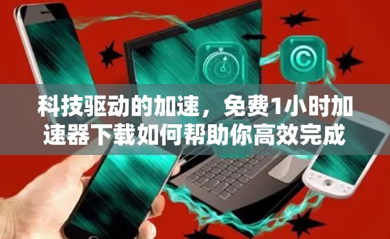 科技驱动的加速，免费1小时加速器下载如何帮助你高效完成文件传输