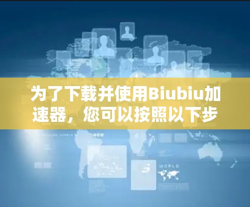 为了下载并使用Biubiu加速器，您可以按照以下步骤操作