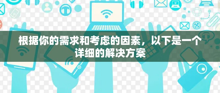 根据你的需求和考虑的因素，以下是一个详细的解决方案