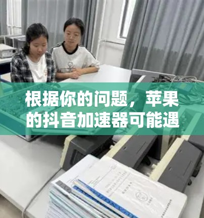 根据你的问题，苹果的抖音加速器可能遇到的困难和解决方案如下
