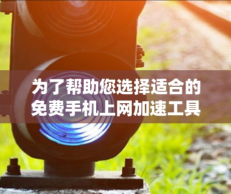 为了帮助您选择适合的免费手机上网加速工具，以下是一些系统性的指南，涵盖可能的工具和建议