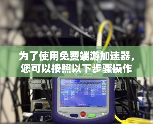 为了使用免费端游加速器，您可以按照以下步骤操作