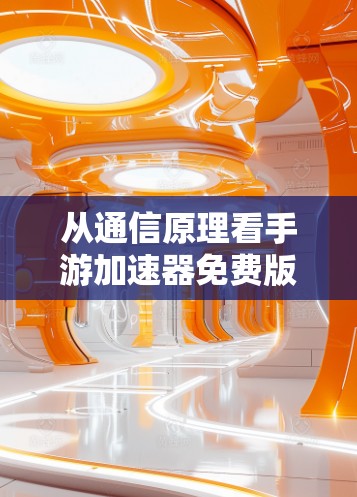 从通信原理看手游加速器免费版，是真香还是陷阱？一位通信工程师的深度拆解