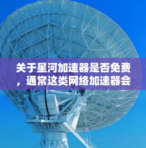 关于星河加速器是否免费，通常这类网络加速器会提供免费试用期，但长期或完整的服务通常是收费的